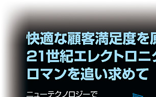 快適な顧客満足度を原点に 21世紀エレクトロニクスの最先端技術に ロマンを追い求めて